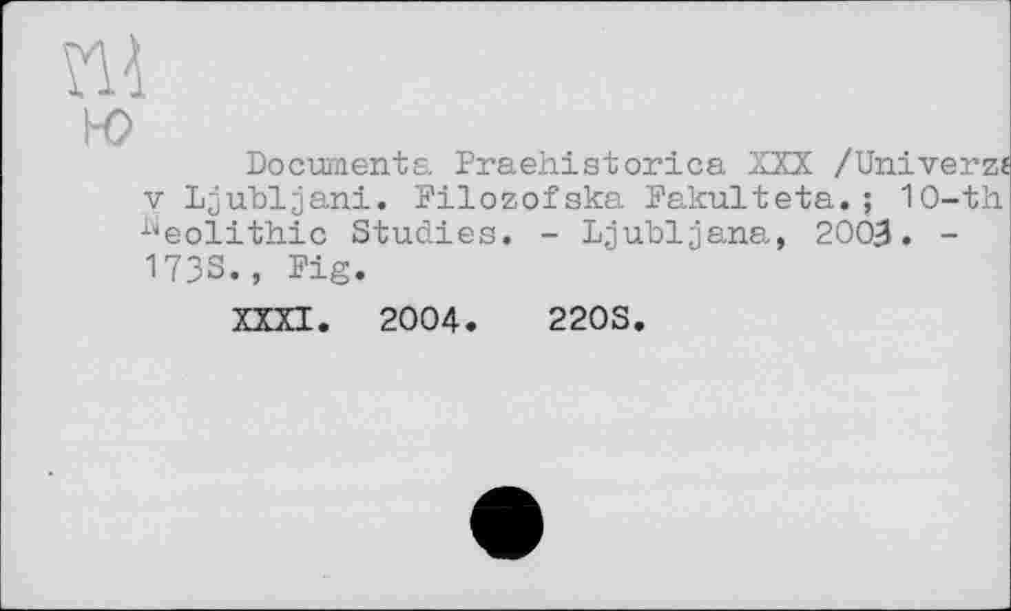 ﻿ш
к>
Documenta Praehistorica XXX /Univerzt V Ljubljani. Filozofska Fakulteta.; 10-th Neolithic Studies. - Ljubljana, 2003. -1733., Fig.
XXXI. 2004.	220S.